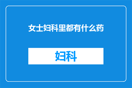 女士妇科里都有什么药(女士妇科用药指南：您需要了解的各类药物及其用途)