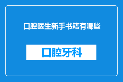 口腔医生新手书籍有哪些(新手口腔医生必读书籍清单：哪些资源能助你快速成长？)