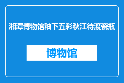 湘潭博物馆釉下五彩秋江待渡瓷瓶(湘潭博物馆的釉下五彩秋江待渡瓷瓶，是否真的存在？)