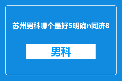 苏州男科哪个最好5明确n同济8(苏州男科哪个最好？选择同济8号医院是否明智？)