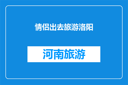 情侣出去旅游洛阳(情侣们是否计划一同前往洛阳，探索这座历史名城的浪漫之旅？)