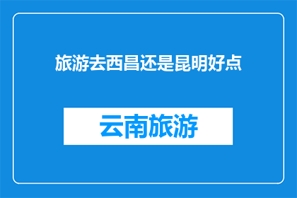 旅游去西昌还是昆明好点(探索云南的瑰宝：西昌与昆明，哪个城市更适合你的旅行？)