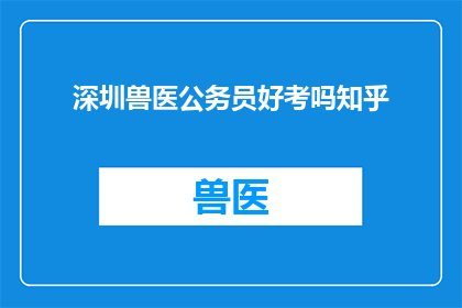 深圳兽医公务员好考吗知乎(深圳兽医公务员考试难度如何？知乎上有哪些备考建议？)
