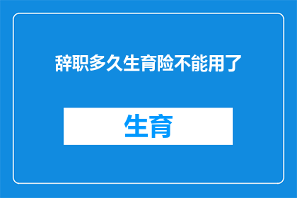 辞职多久生育险不能用了(辞职后多久生育险才能恢复使用？)
