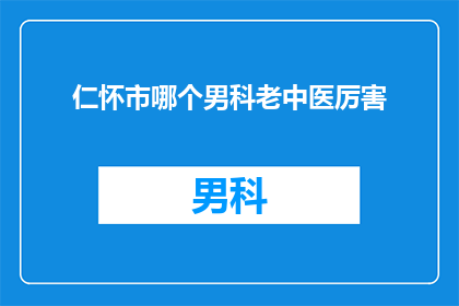 仁怀市哪个男科老中医厉害(仁怀市中，哪位男科老中医医术高超？)