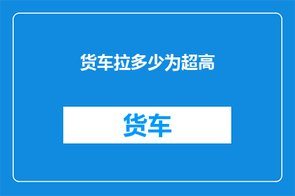 货车拉多少为超高(货车装载极限：究竟能拉多少货物才算超高？)