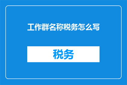 工作群名称税务怎么写(如何优雅地撰写一个引人注目的税务工作群名称？)