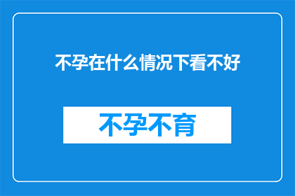 不孕在什么情况下看不好(在哪些情况下，不孕问题难以得到妥善解决？)