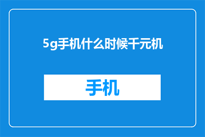 5g手机什么时候千元机(何时千元机将配备5G技术？)