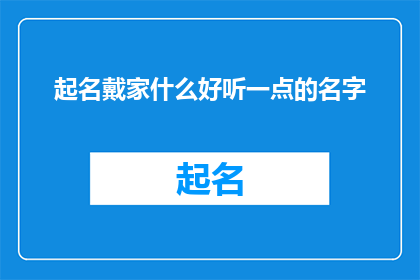 起名戴家什么好听一点的名字(如何为戴家挑选一个既悦耳又寓意深远的名字？)