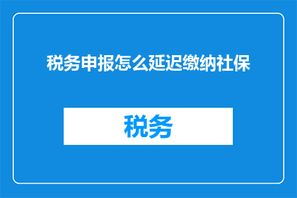 税务申报怎么延迟缴纳社保(如何合法地延迟缴纳社保？)