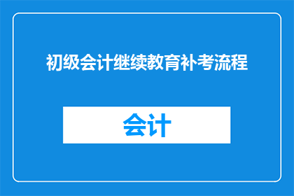 初级会计继续教育补考流程(初级会计人员如何准备补考？了解补考流程至关重要)