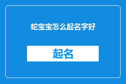 蛇宝宝怎么起名字好(如何为蛇宝宝挑选一个合适的名字？)