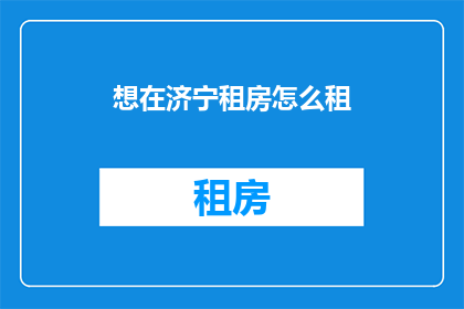 想在济宁租房怎么租(如何在济宁寻找合适的租房地点？)