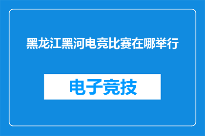 黑龙江黑河电竞比赛在哪举行(黑龙江黑河电竞盛会何地举行？)