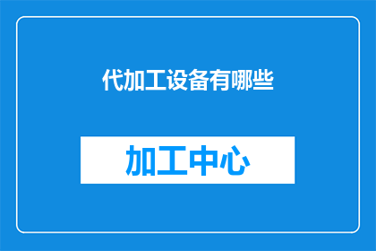 代加工设备有哪些(请问有哪些类型的代加工设备可供选择？)
