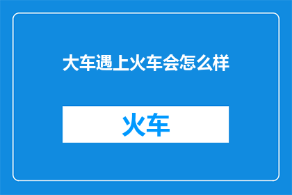大车遇上火车会怎么样(当大车与火车相遇，会引发怎样的交通混乱？)
