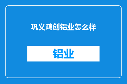 巩义鸿创铝业怎么样(巩义鸿创铝业的发展前景如何？)