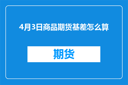 4月3日商品期货基差怎么算(如何计算4月3日商品期货基差？)