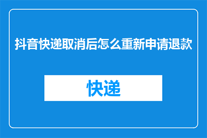 抖音快递取消后怎么重新申请退款(如何重新申请退款？在抖音快递服务取消后，您是否知道如何进行退款操作？)