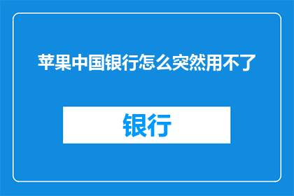 苹果中国银行怎么突然用不了(苹果中国银行服务突然中断，用户困惑不已)