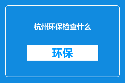 杭州环保检查什么(杭州环保检查的具体内容是什么？)