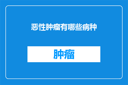 恶性肿瘤有哪些病种(恶性肿瘤的病种有哪些？)