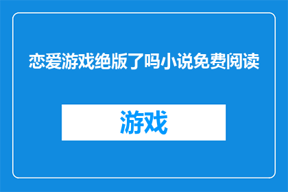 恋爱游戏绝版了吗小说免费阅读(恋爱游戏绝版了吗？小说免费阅读是否成为历史？)