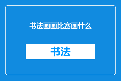 书法画画比赛画什么(书法画画比赛，究竟应该描绘什么主题？)