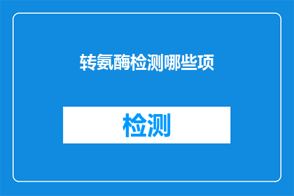 转氨酶检测哪些项(哪些项目需要通过转氨酶检测来评估健康状况？)