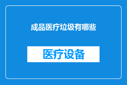 成品医疗垃圾有哪些(成品医疗垃圾具体包含哪些内容？)