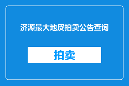 济源最大地皮拍卖公告查询(如何查询济源地区最大的土地拍卖信息？)