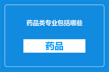 药品类专业包括哪些(药品类专业究竟包括哪些重要组成部分？)