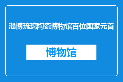 淄博琉璃陶瓷博物馆百位国家元首(淄博琉璃陶瓷博物馆是否接待过百位国家元首？)