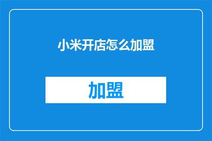 小米开店怎么加盟(如何成为小米品牌的加盟商？)