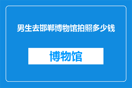 男生去邯郸博物馆拍照多少钱(男生去邯郸博物馆拍照需要支付费用吗？)