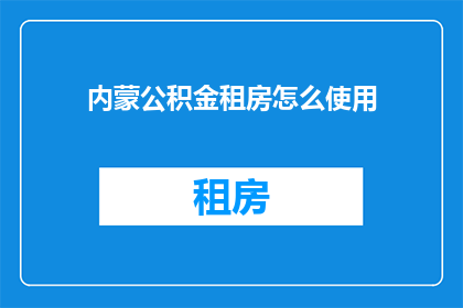 内蒙公积金租房怎么使用(内蒙公积金租房如何有效利用？)