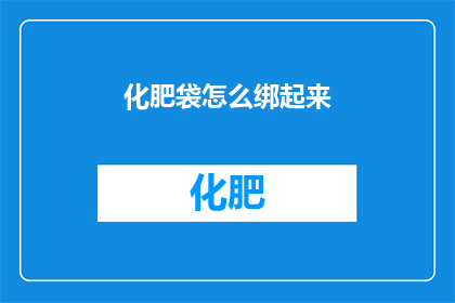 化肥袋怎么绑起来(如何将化肥袋捆绑得既稳固又美观？)