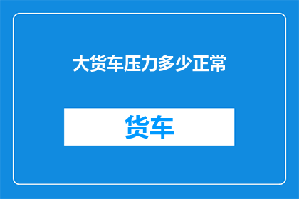 大货车压力多少正常(大货车在正常行驶条件下，其承受的压力范围是多少？)