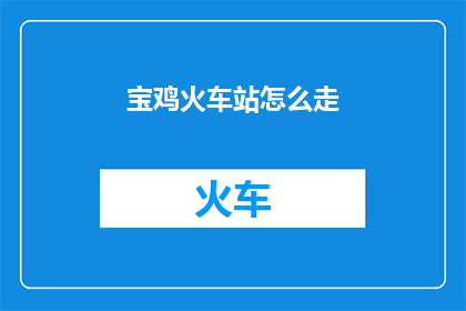 宝鸡火车站怎么走(宝鸡火车站的路线指南：如何抵达这座交通枢纽？)