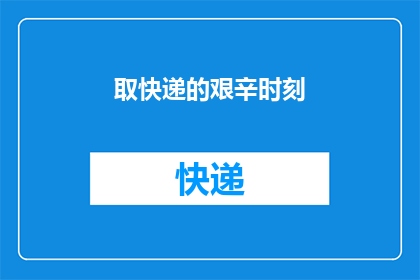 取快递的艰辛时刻(取快递的艰辛时刻：当包裹抵达时，你经历了哪些挑战？)