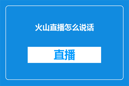 火山直播怎么说话(如何有效在火山直播中表达自己？)