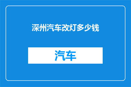 深州汽车改灯多少钱(深州汽车改灯服务价格是多少？)