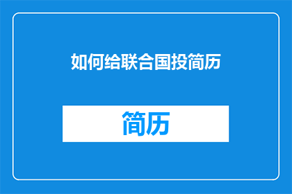 如何给联合国投简历(如何向联合国提交一份专业的简历？)
