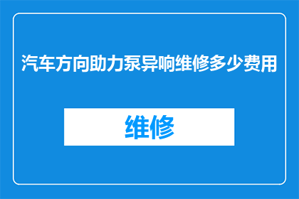 汽车方向助力泵异响维修多少费用(汽车方向助力泵异响维修费用是多少？)