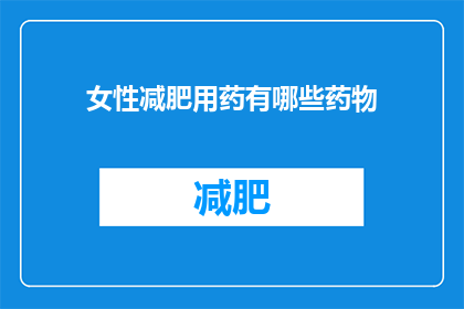 女性减肥用药有哪些药物(女性减肥药物种类有哪些？)