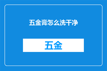 五金膏怎么洗干净(如何彻底清洁五金膏？)