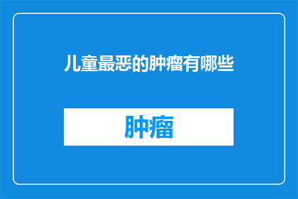 儿童最恶的肿瘤有哪些(儿童最危险的肿瘤有哪些？)