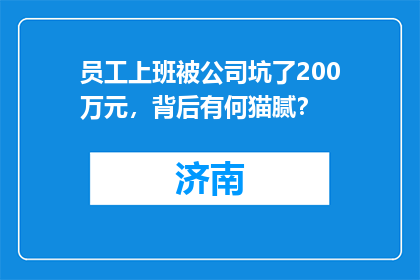员工上班被公司坑了200万元，背后有何猫腻？
