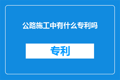 公路施工中有什么专利吗(公路施工领域是否拥有任何专利技术？)